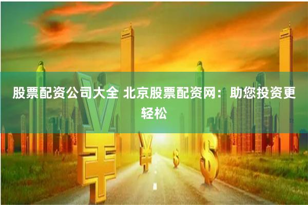 股票配资公司大全 北京股票配资网：助您投资更轻松