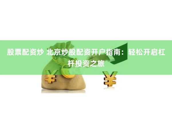 股票配资炒 北京炒股配资开户指南：轻松开启杠杆投资之旅