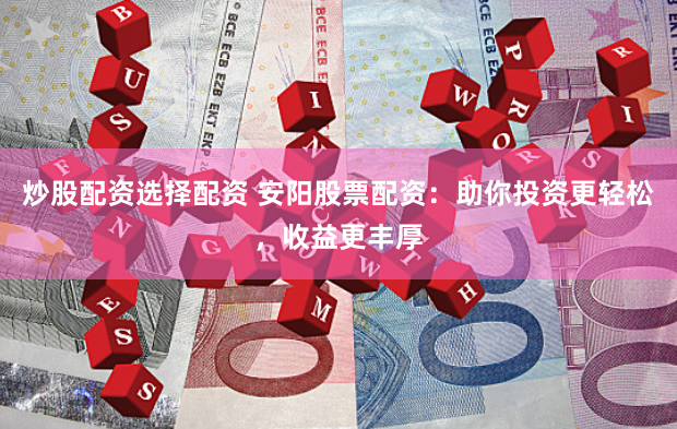 炒股配资选择配资 安阳股票配资：助你投资更轻松，收益更丰厚