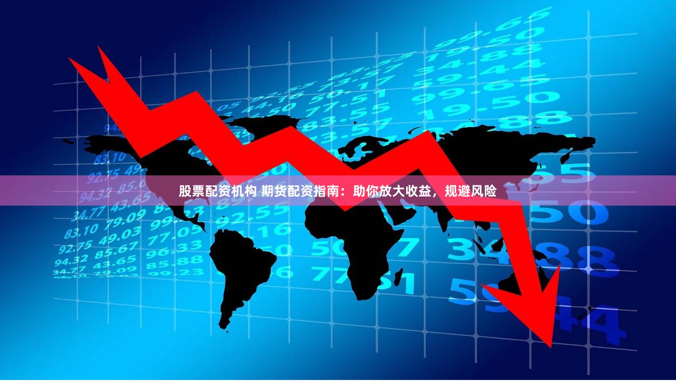 股票配资机构 期货配资指南：助你放大收益，规避风险