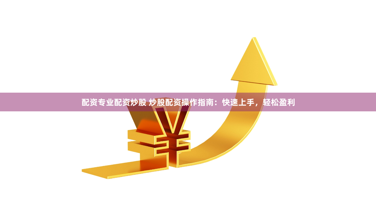 配资专业配资炒股 炒股配资操作指南：快速上手，轻松盈利