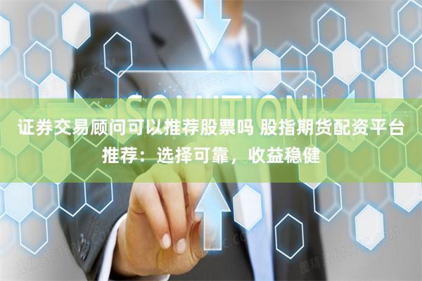 证券交易顾问可以推荐股票吗 股指期货配资平台推荐：选择可靠，收益稳健