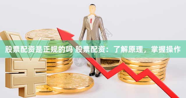 股票配资是正规的吗 股票配资：了解原理，掌握操作