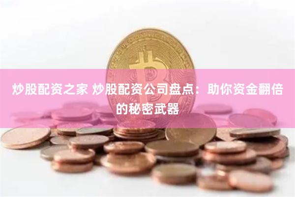 炒股配资之家 炒股配资公司盘点：助你资金翻倍的秘密武器