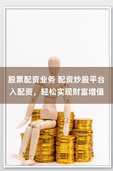 股票配资业务 配资炒股平台入配资，轻松实现财富增值