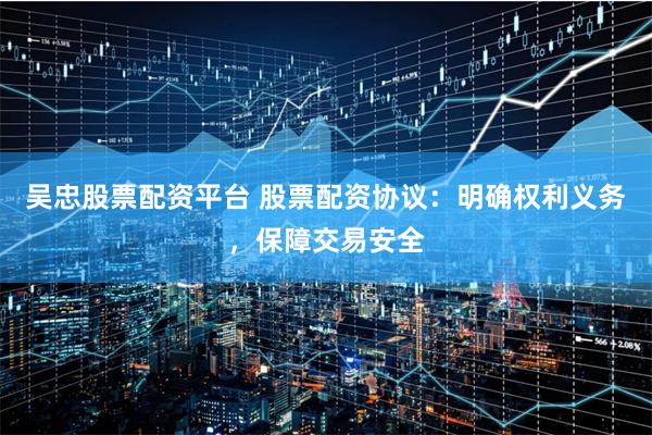 吴忠股票配资平台 股票配资协议：明确权利义务，保障交易安全