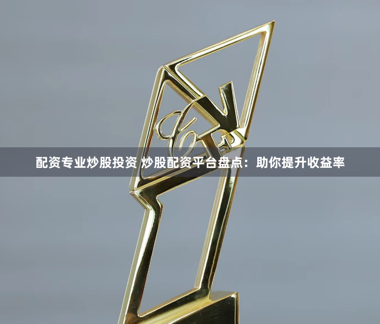 配资专业炒股投资 炒股配资平台盘点：助你提升收益率