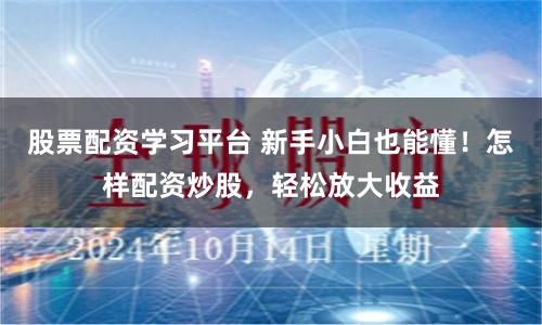 股票配资学习平台 新手小白也能懂！怎样配资炒股，轻松放大收益