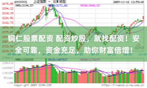 铜仁股票配资 配资炒股，就找配资！安全可靠，资金充足，助你财富倍增！