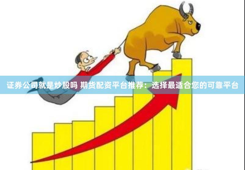 证券公司就是炒股吗 期货配资平台推荐：选择最适合您的可靠平台