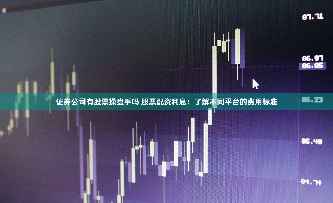 证券公司有股票操盘手吗 股票配资利息：了解不同平台的费用标准