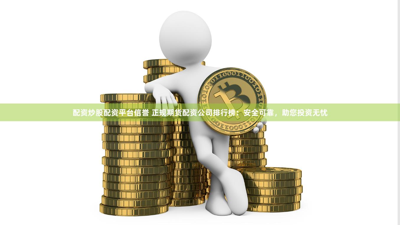 配资炒股配资平台信誉 正规期货配资公司排行榜：安全可靠，助您投资无忧