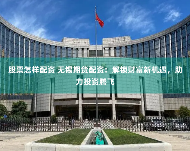 股票怎样配资 无锡期货配资：解锁财富新机遇，助力投资腾飞