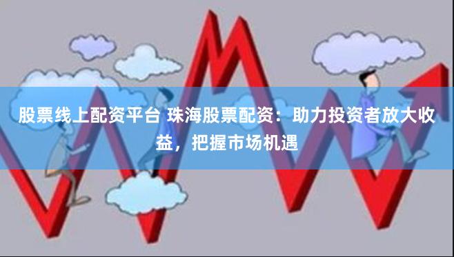 股票线上配资平台 珠海股票配资：助力投资者放大收益，把握市场机遇