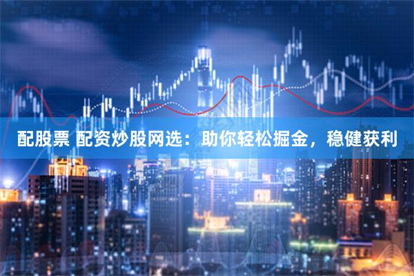 配股票 配资炒股网选：助你轻松掘金，稳健获利