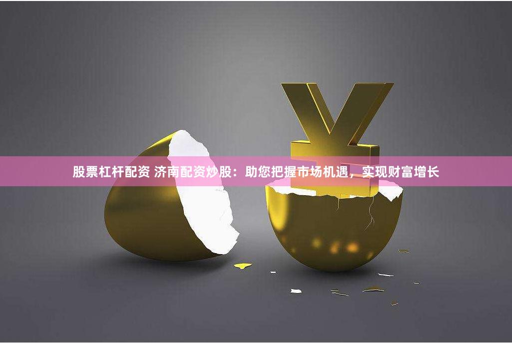 股票杠杆配资 济南配资炒股：助您把握市场机遇，实现财富增长