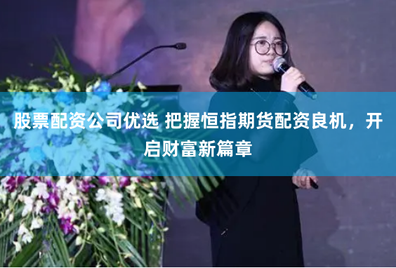 股票配资公司优选 把握恒指期货配资良机，开启财富新篇章