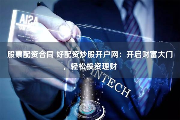 股票配资合同 好配资炒股开户网：开启财富大门，轻松投资理财