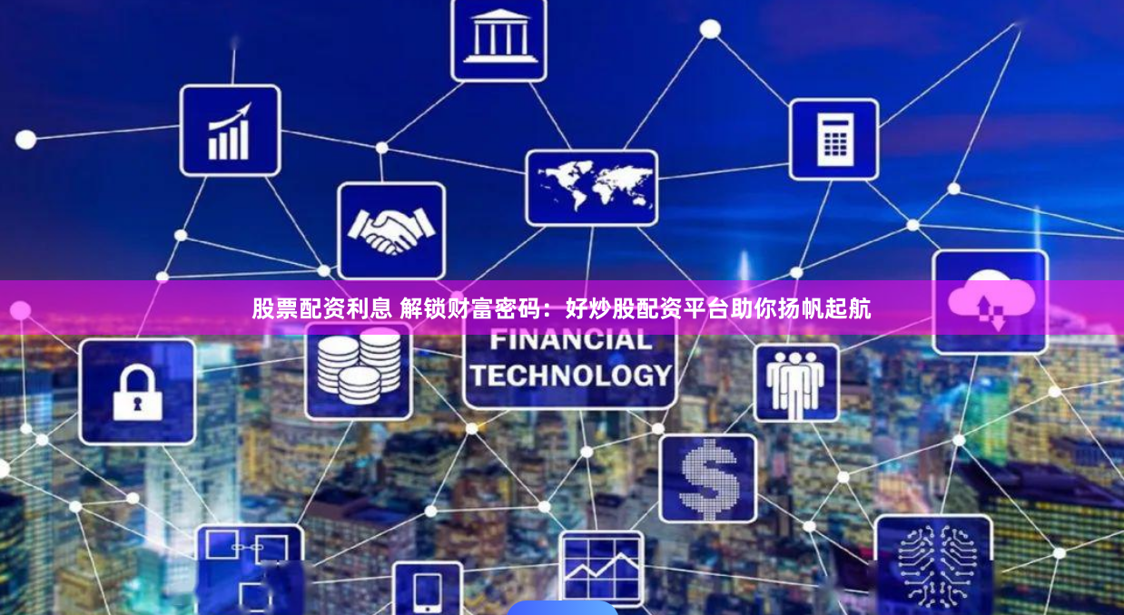 股票配资利息 解锁财富密码：好炒股配资平台助你扬帆起航