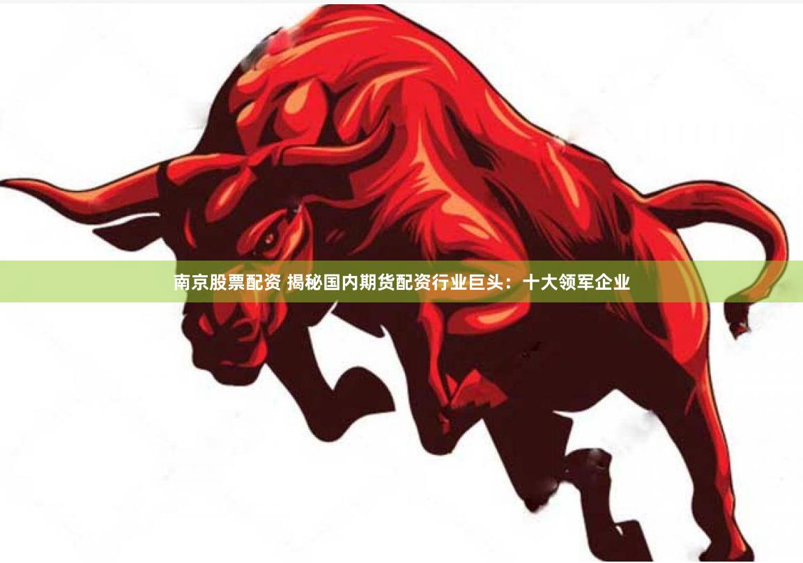 南京股票配资 揭秘国内期货配资行业巨头：十大领军企业