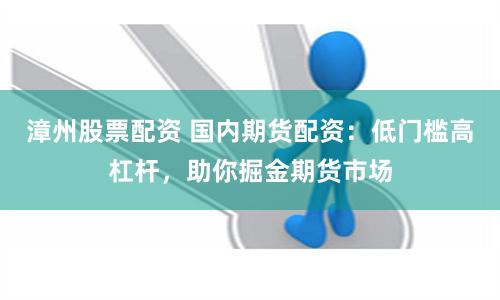 漳州股票配资 国内期货配资：低门槛高杠杆，助你掘金期货市场