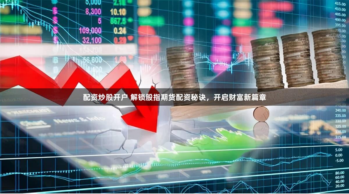 配资炒股开户 解锁股指期货配资秘诀，开启财富新篇章