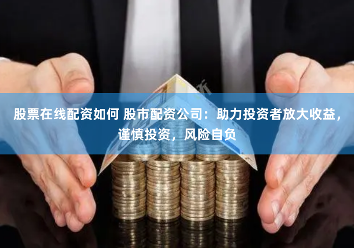 股票在线配资如何 股市配资公司：助力投资者放大收益，谨慎投资，风险自负