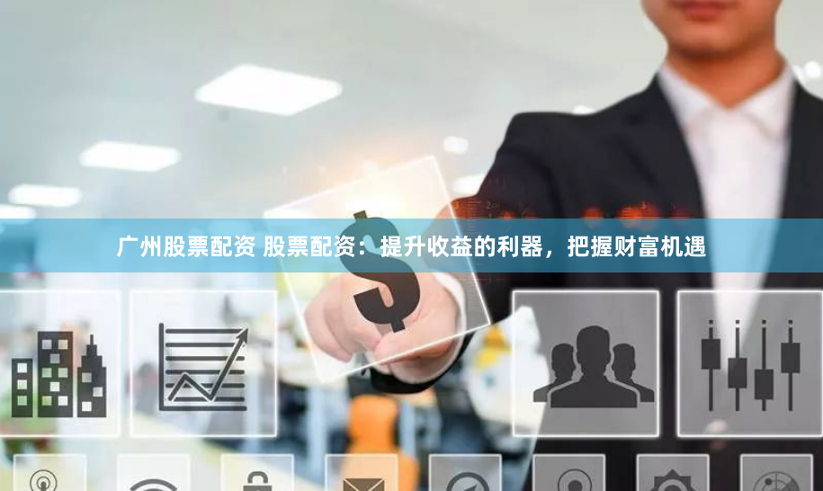 广州股票配资 股票配资：提升收益的利器，把握财富机遇