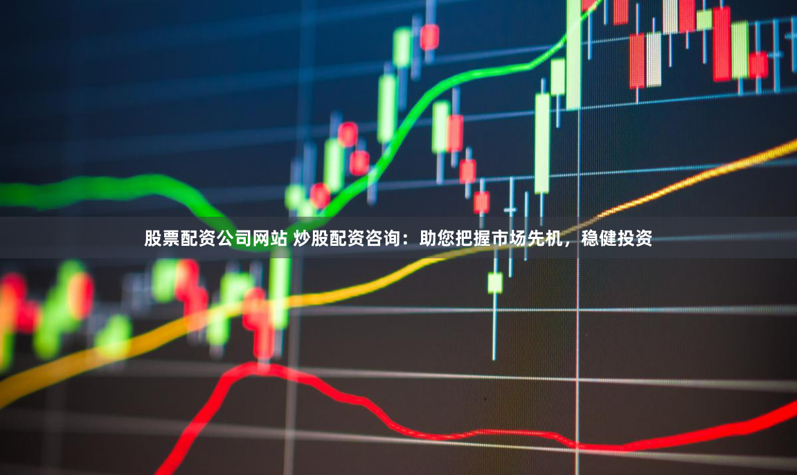股票配资公司网站 炒股配资咨询：助您把握市场先机，稳健投资