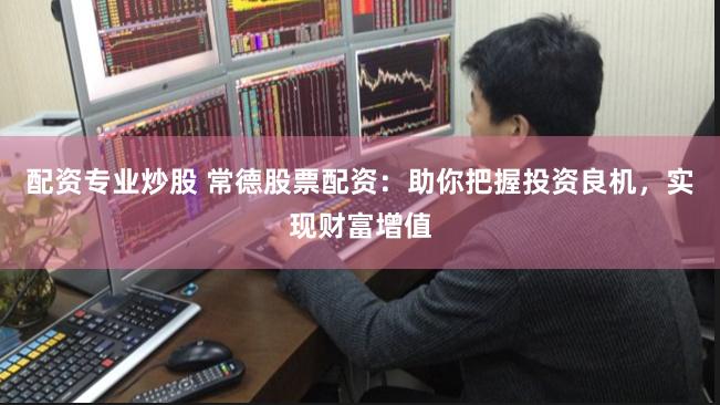 配资专业炒股 常德股票配资：助你把握投资良机，实现财富增值