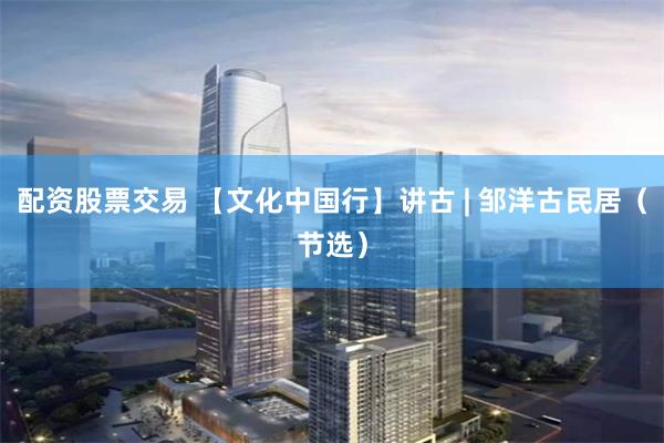 配资股票交易 【文化中国行】讲古 | 邹洋古民居（节选）