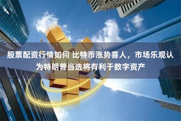 股票配资行情如何 比特币涨势喜人，市场乐观认为特朗普当选将有利于数字资产
