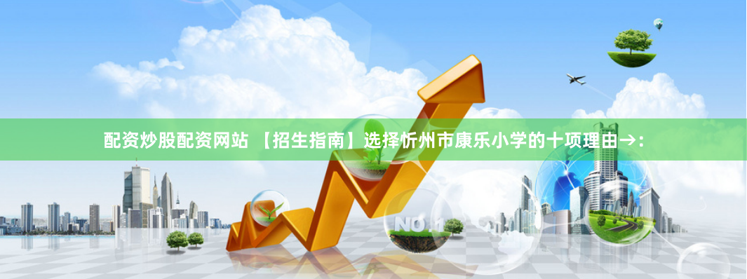 配资炒股配资网站 【招生指南】选择忻州市康乐小学的十项理由→：