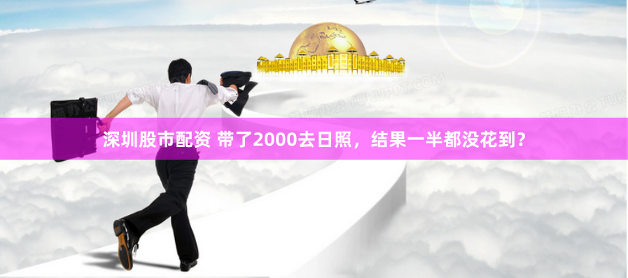 深圳股市配资 带了2000去日照，结果一半都没花到？