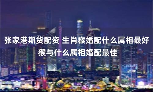 张家港期货配资 生肖猴婚配什么属相最好 猴与什么属相婚配最佳