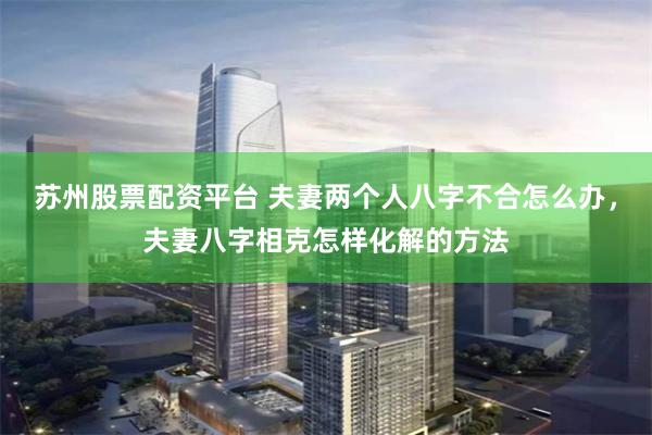 苏州股票配资平台 夫妻两个人八字不合怎么办，夫妻八字相克怎样化解的方法