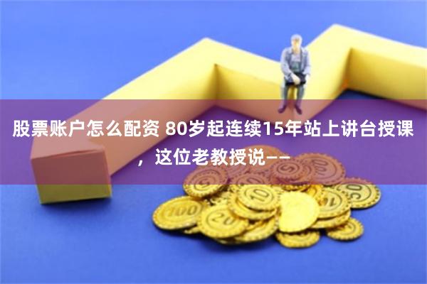 股票账户怎么配资 80岁起连续15年站上讲台授课，这位老教授说——