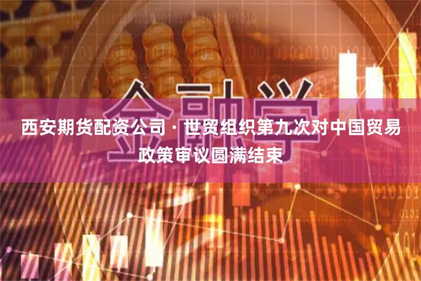 西安期货配资公司 · 世贸组织第九次对中国贸易政策审议圆满结束