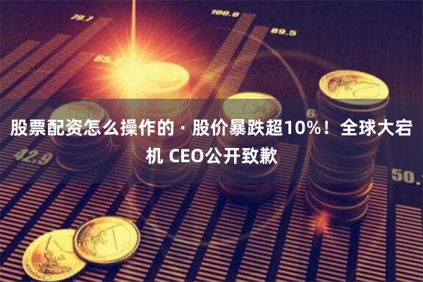 股票配资怎么操作的 · 股价暴跌超10%！全球大宕机 CEO公开致歉