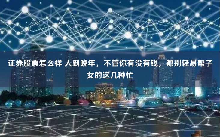 证券股票怎么样 人到晚年，不管你有没有钱，都别轻易帮子女的这几种忙