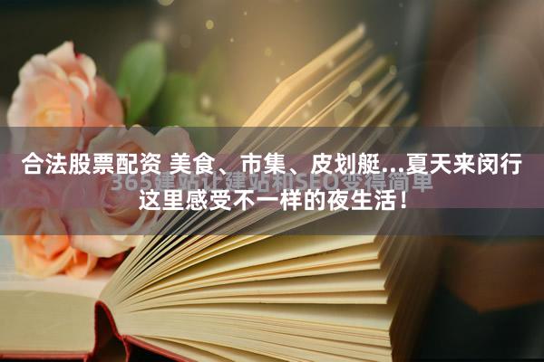 合法股票配资 美食、市集、皮划艇...夏天来闵行这里感受不一样的夜生活！
