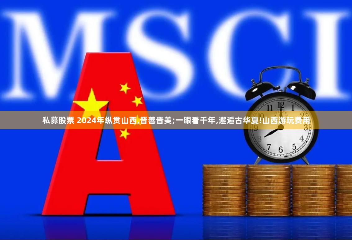 私募股票 2024年纵贯山西,晋善晋美;一眼看千年,邂逅古华夏!山西游玩费用