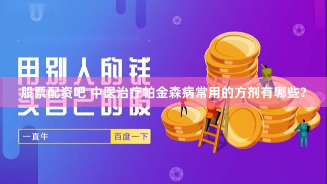 股票配资吧 中医治疗帕金森病常用的方剂有哪些？