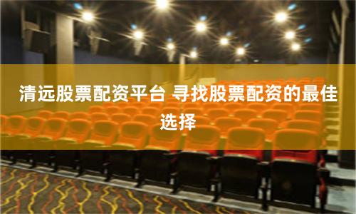 清远股票配资平台 寻找股票配资的最佳选择
