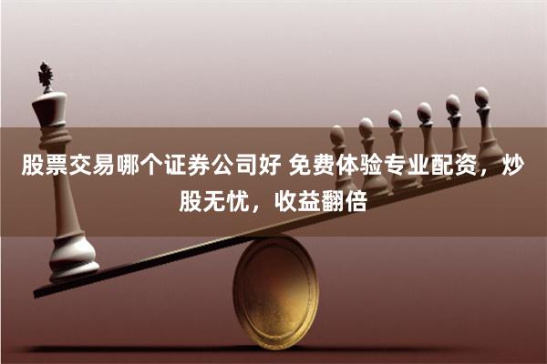 股票交易哪个证券公司好 免费体验专业配资，炒股无忧，收益翻倍