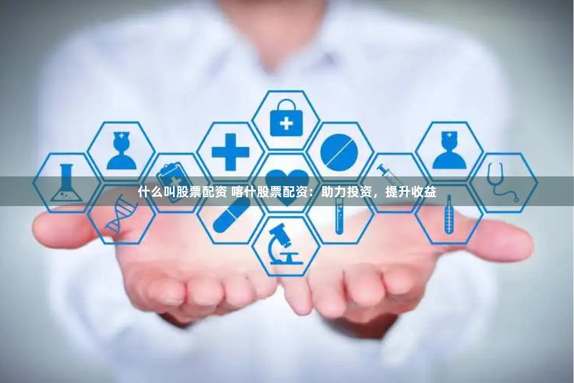 什么叫股票配资 喀什股票配资：助力投资，提升收益