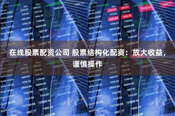 在线股票配资公司 股票结构化配资：放大收益，谨慎操作