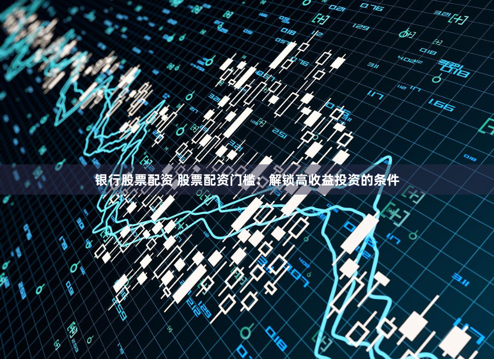 银行股票配资 股票配资门槛：解锁高收益投资的条件