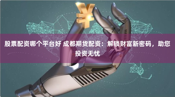 股票配资哪个平台好 成都期货配资：解锁财富新密码，助您投资无忧