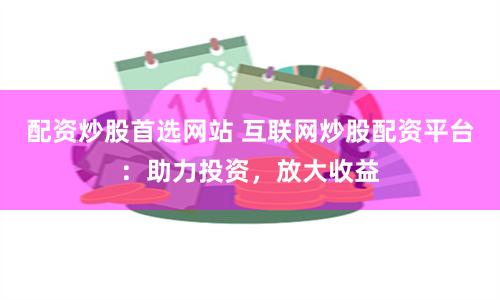 配资炒股首选网站 互联网炒股配资平台：助力投资，放大收益